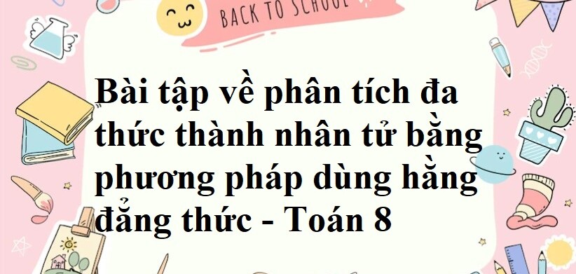 50 Bài tập về phân tích đa thức thành nhân tử bằng phương pháp dùng hằng đẳng thức (có đáp án năm 2024) - Toán 8