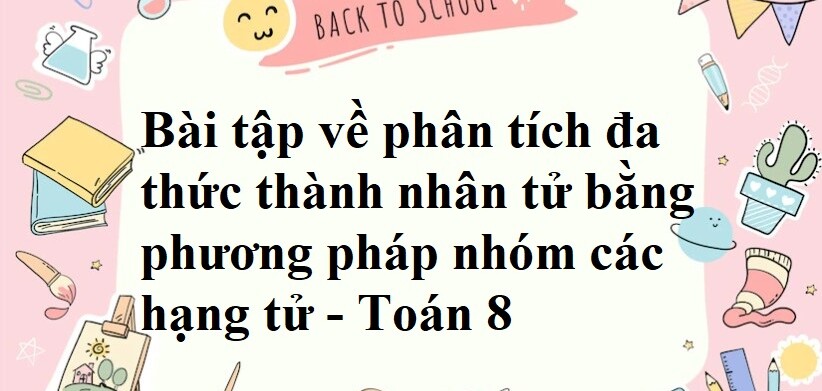 50 Bài tập về phân tích đa thức thành nhân tử bằng phương pháp nhóm các hạng tử (có đáp án năm 2024) - Toán 8