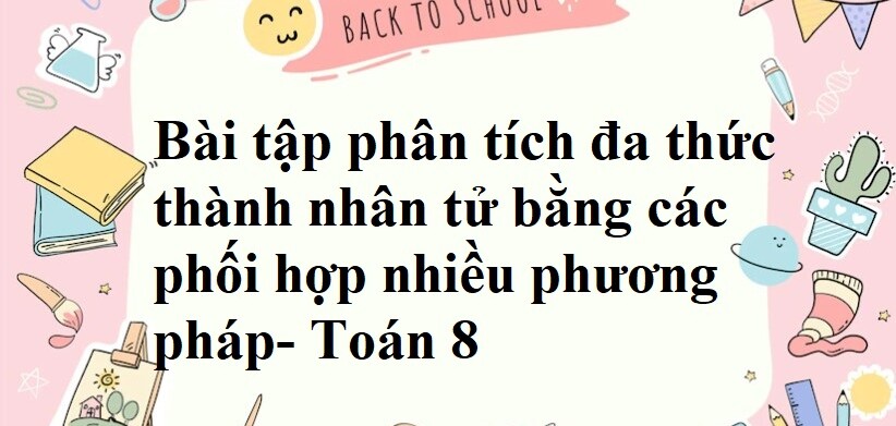 50 bài tập Phân tích đa thức thành nhân tử bằng cách phối hợp nhiều phương pháp có đáp án năm 2024 Toán 8