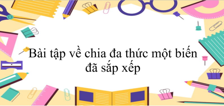 80 bài tập về chia đa thức một biến đã sắp xếp (có đáp án năm 2023) - Toán 8