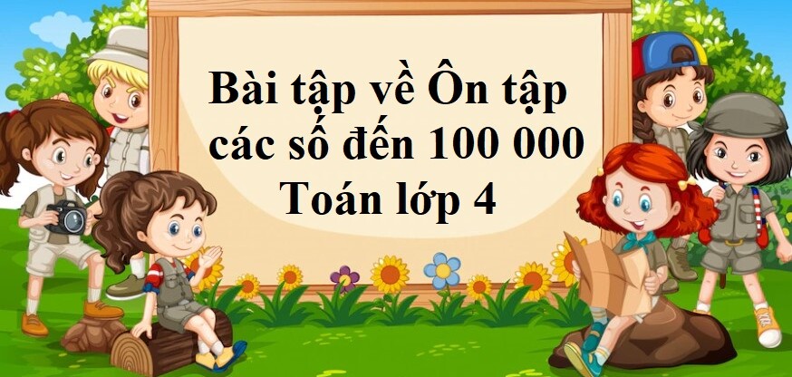 50 Bài tập về Ôn tập các số đến 100 000 (có đáp án năm 2024) - Toán lớp 4