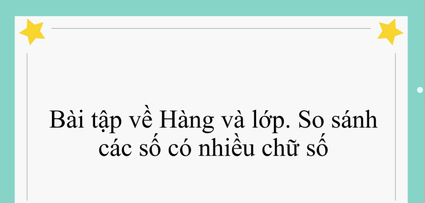 50 Bài tập về Hàng và lớp. So sánh các số có nhiều chữ số (có đáp án năm 2024) - Toán lớp 4