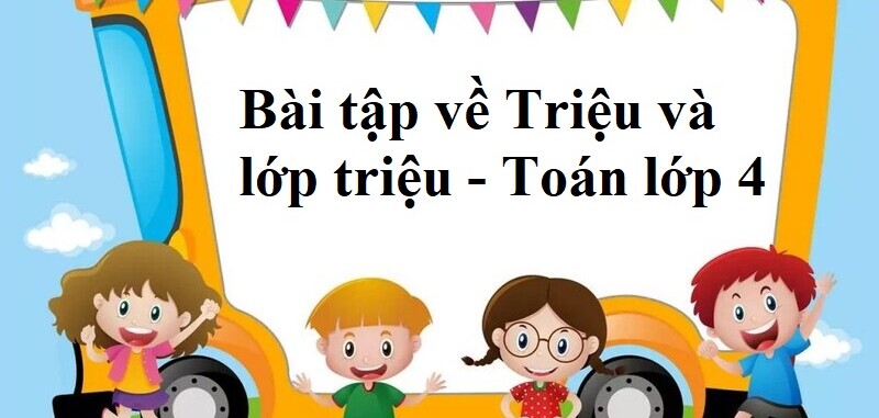 50 Bài tập về Triệu và lớp triệu (có đáp án năm 2024) - Toán lớp 4