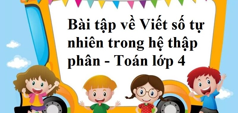 50 Bài tập về Viết số tự nhiên trong hệ thập phân (có đáp án năm 2024) - Toán lớp 4