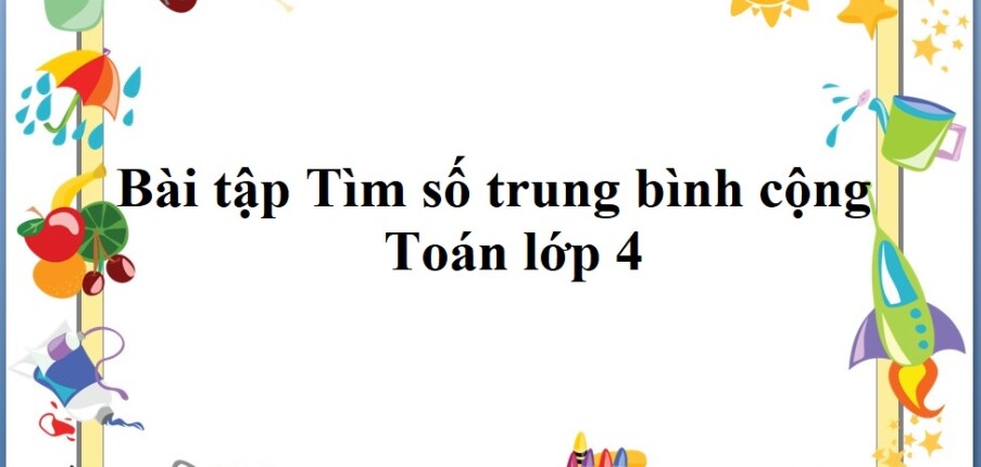 60 Bài tập Tìm số trung bình cộng (có đáp án năm 2024) - Toán lớp 4