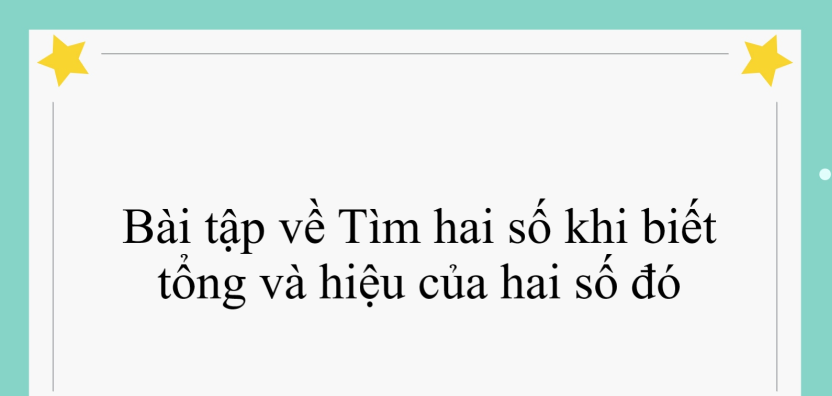 100 Bài tập về Tìm hai số khi biết tổng và hiệu của hai số đó (2024) có đáp án - Toán lớp 4