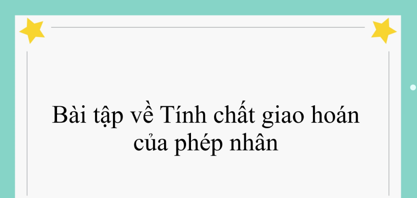 55 Bài tập về Tính chất giao hoán của phép nhân (có đáp án năm 2024) - Toán lớp 4