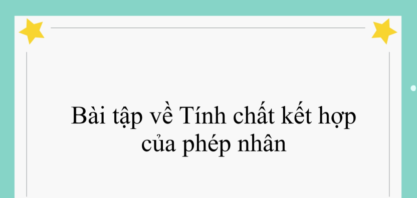 60 Bài tập về Tính chất kết hợp của phép nhân (có đáp án năm 2024) - Toán lớp 4