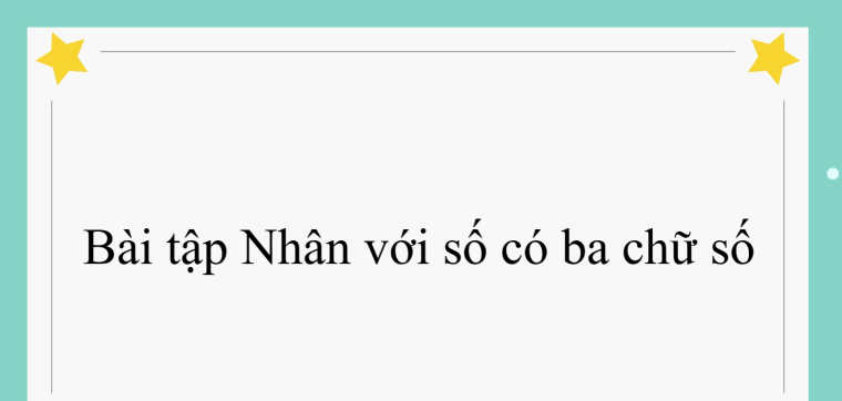 60 Bài tập Nhân với số có ba chữ số (có đáp án năm 2024) - Toán lớp 4