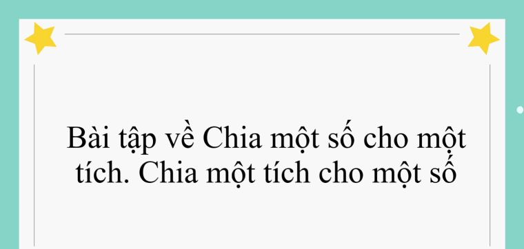 60 Bài tập về Chia một số cho một tích. Chia một tích cho một số (có đáp án năm 2024) - Toán lớp 4