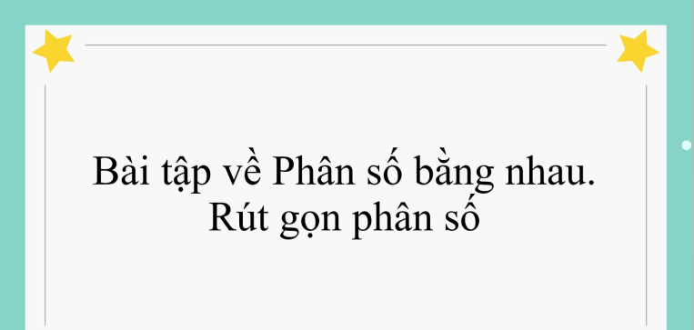 50 Bài tập về Phân số bằng nhau.Rút gọn phân số (có đáp án năm 2024) - Toán lớp 4