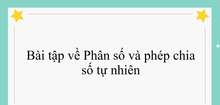 60 Bài tập về Phân số và phép chia số tự nhiên (có đáp án năm 2024) - Toán lớp 4