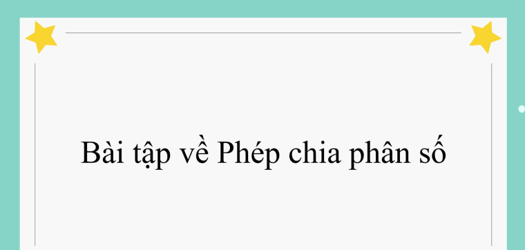 50 Bài tập về Phép chia phân số (Có đáp án năm 2024) - Toán lớp 4