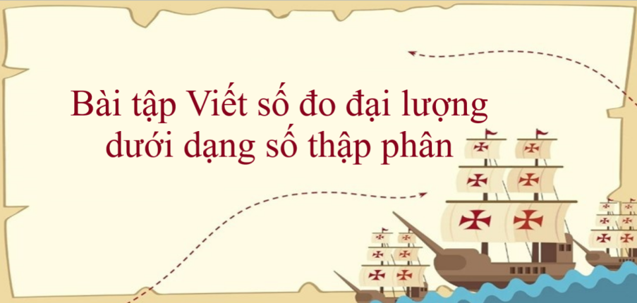 50 Bài tập Viết số đo đại lượng dưới dạng số thập phân (có đáp án năm 2024) - Toán lớp 5