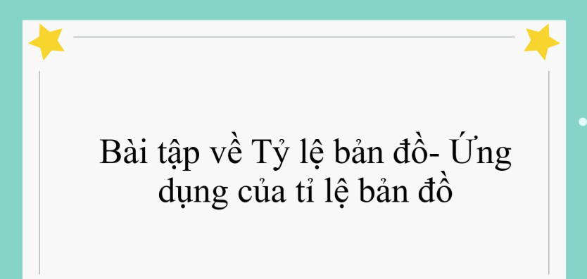 60 Bài tập về Tỷ lệ bản đồ- Ứng dụng của tỉ lệ bản đồ (có đáp án năm 2024) - Toán lớp 4