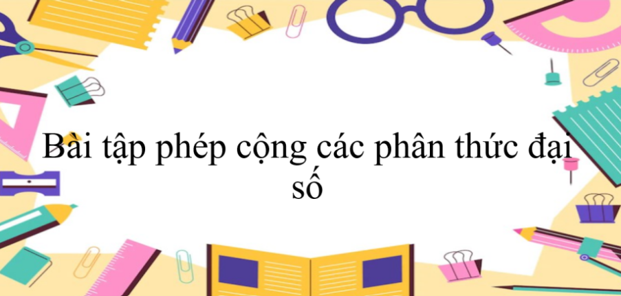 60 Bài tập phép cộng các phân thức đại số (có đáp án năm 2024) - Toán 8