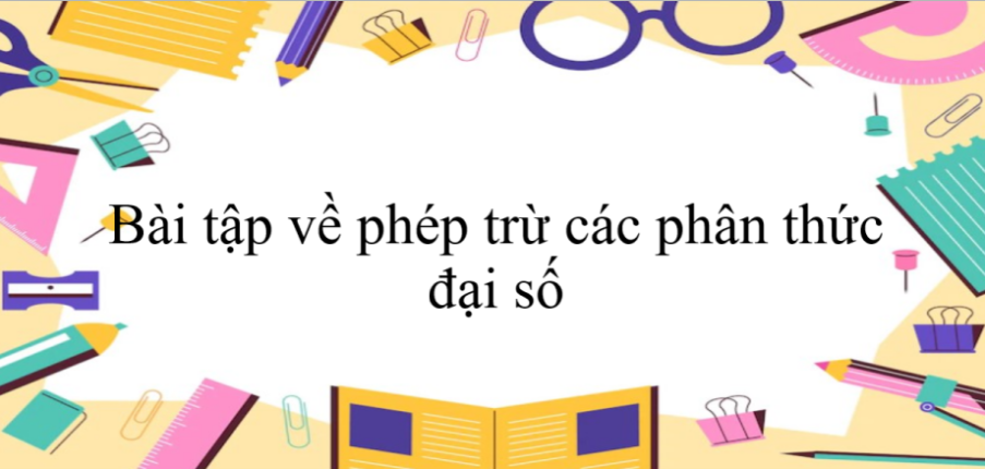 60 Bài tập về phép trừ các phân thức đại số (có đáp án năm 2024) - Toán 8