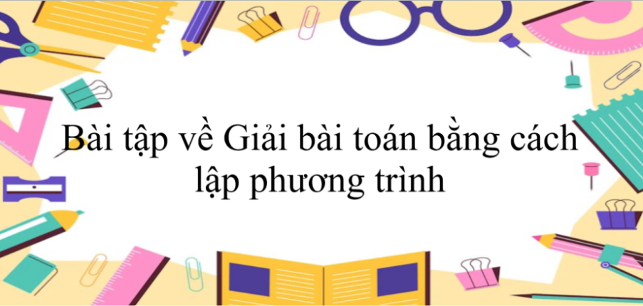 70 Bài tập về Giải bài toán bằng cách lập phương trình (có đáp án năm 2024) - Toán 8