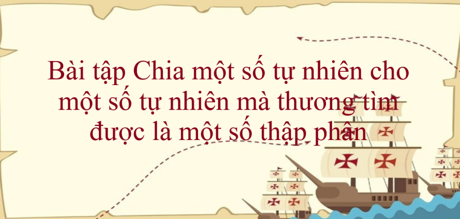 50 Bài tập Chia một số tự nhiên cho một số tự nhiên mà thương tìm được là một số thập phân (có đáp án năm 2024) - Toán lớp 5