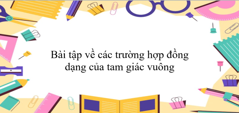 60 Bài tập về các trường hợp đồng dạng của tam giác vuông (có đáp án năm 2024) - Toán 8