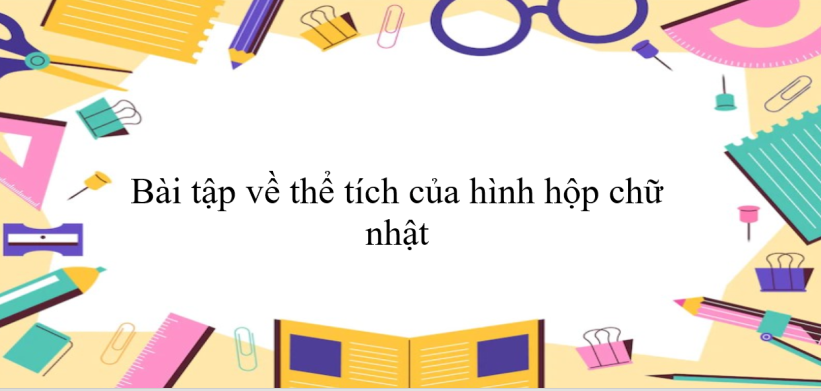 60 Bài tập về thể tích của hình hộp chữ nhật (có đáp án năm 2024) - Toán 8