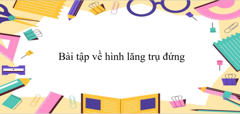 60 Bài tập về hình lăng trụ đứng (có đáp án năm 2024) - Toán 8