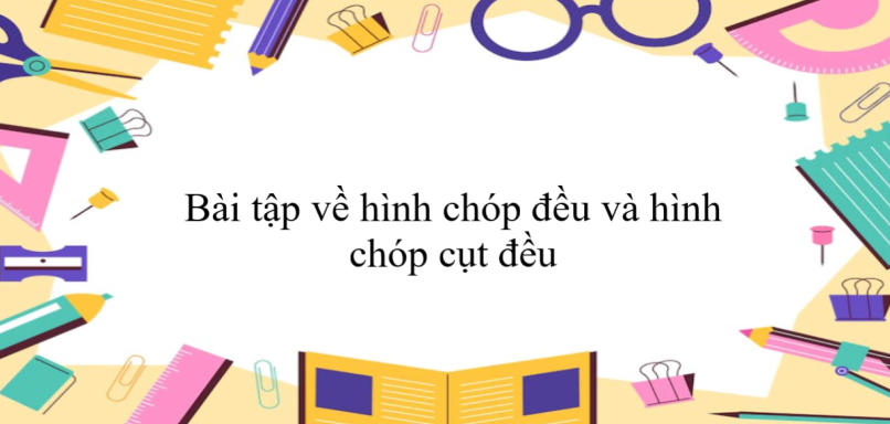 60 Bài tập về hình chóp đều và hình chóp cụt đều (có đáp án năm 2024) - Toán 8