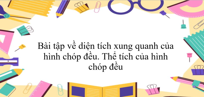 60 Bài tập về diện tích xung quanh của hình chóp đều. Thể tích của hình chóp đều (có đáp án năm 2024) - Toán 8