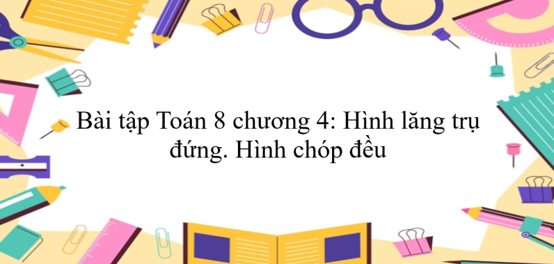 300 Bài tập Toán 8 chương 4: Hình lăng trụ đứng. Hình chóp đều (có đáp án năm 2024)