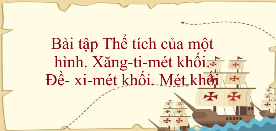 50 Bài tập Thể tích của một hình. Xăng-ti-mét khối. Đề- xi-mét khối. Mét khối (có đáp án năm 2024) - Toán lớp 5