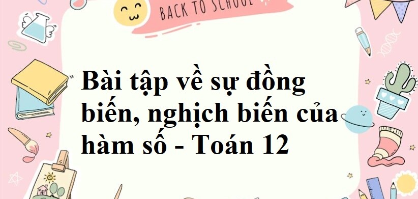 60 Bài tập về sự đồng biến, nghịch biến của hàm số (có đáp án năm 2024) - Toán 12