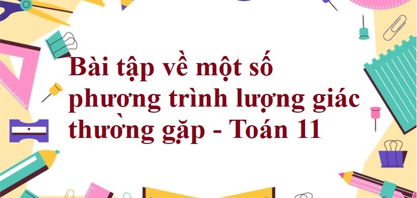 70 Bài tập về một số phương trình lượng giác thường gặp (có đáp án năm 2024) - Toán 11