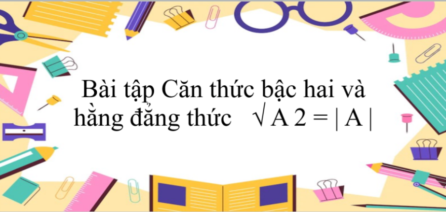 50 Bài tập Căn thức bậc hai và hằng đẳng thức   √ A 2 = | A | (có đáp án năm 2024) - Toán 9