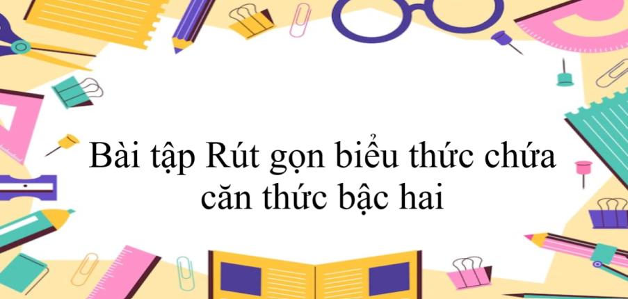 50 Bài tập Rút gọn biểu thức chứa căn thức bậc hai (có đáp án năm 2024) - Toán 9