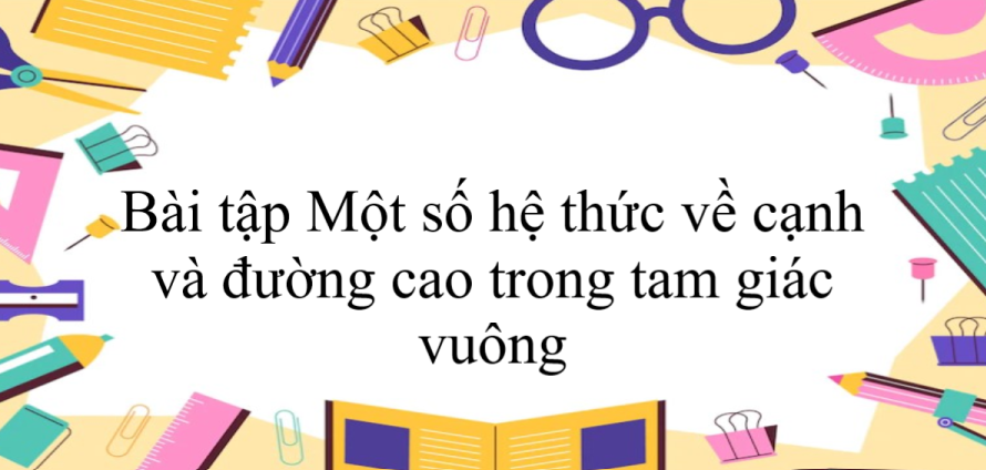 50 Bài tập Một số hệ thức về cạnh và đường cao trong tam giác vuông (có đáp án năm 2024) - Toán 9