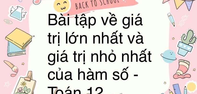 60 Bài tập về Giá trị lớn nhất và giá trị nhỏ nhất của hàm số (có đáp án năm 2024) - Toán 12