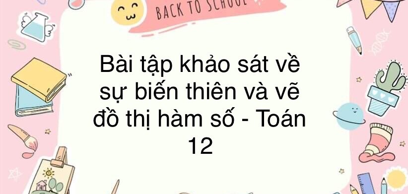 60 Bài tập về Khảo sát sự biến thiên và vẽ đồ thị hàm số (có đáp án năm 2024) - Toán 12