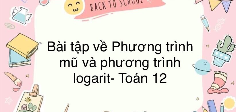 60 Bài tập về Phương trình mũ và phương trình logarit (có đáp án năm 2024)