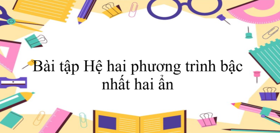 50 Bài tập Hệ hai phương trình bậc nhất hai ẩn (có đáp án năm 2024) - Toán 9