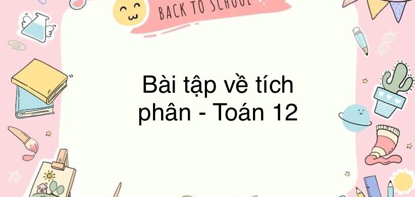 60 Bài tập về Tích phân (có đáp án năm 2024) - Toán 12