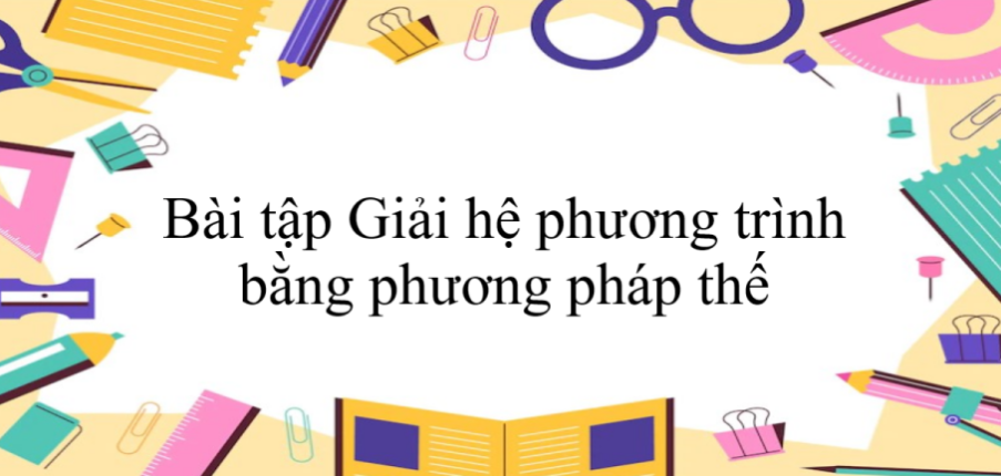 50 Bài tập Giải hệ phương trình bằng phương pháp thế (có đáp án năm 2024) - Toán 9