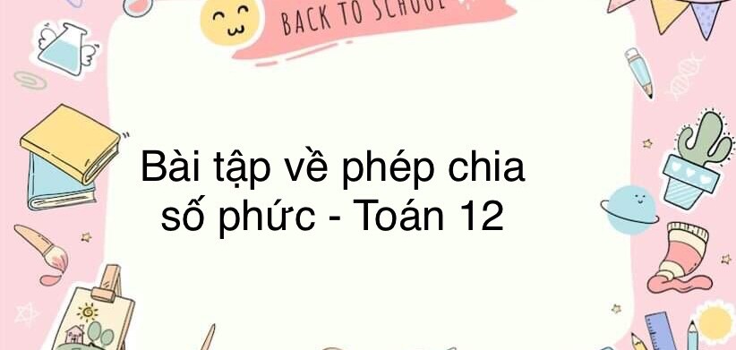 60 Bài tập về phép chia số phức (có đáp án năm 2023) - Toán 12