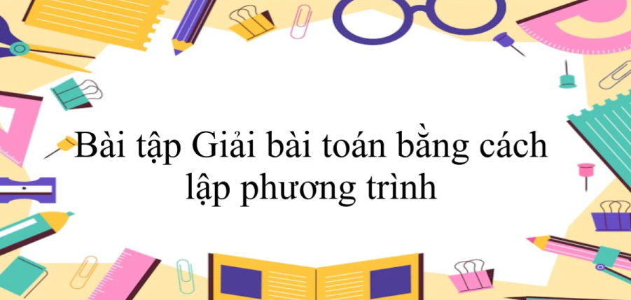 50 Bài tập Giải bài toán bằng cách lập phương trình (có đáp án năm 2024) - Toán 9