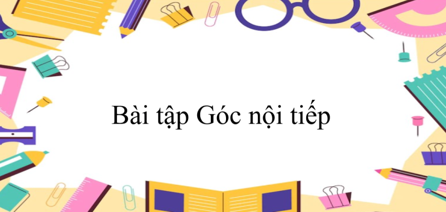 50 Bài tập Góc nội tiếp (có đáp án năm 2023) - Toán 9