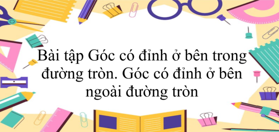 50 Bài tập Góc có đỉnh ở bên trong đường tròn. Góc có đỉnh ở bên ngoài đường tròn (có đáp án năm 2024) - Toán 9