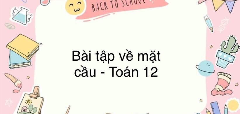 60 Bài tập về mặt cầu (có đáp án năm 2024) - Toán 12