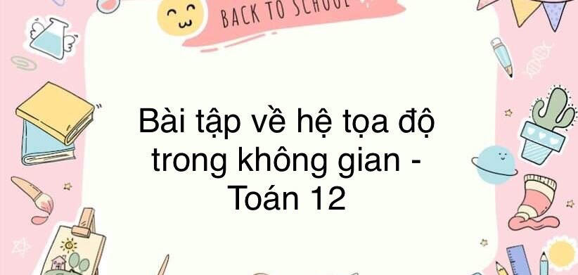 60 Bài tập về hệ tọa độ trong không gian (có đáp án năm 2024) - Toán 12