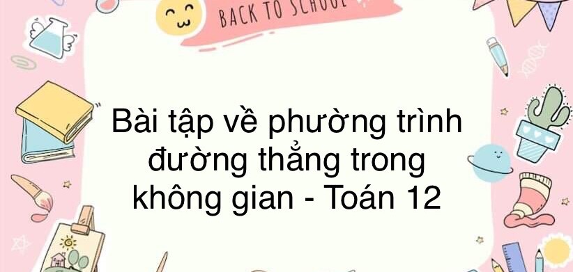 60 Bài tập về phương trình đường thẳng trong không gian (có đáp án năm 2024) - Toán 12