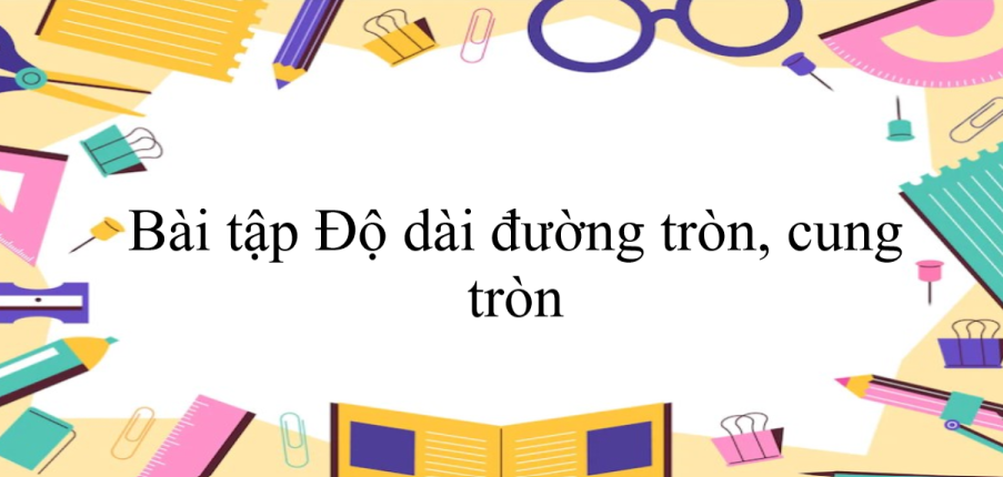 50 Bài tập Độ dài đường tròn, cung tròn (có đáp án năm 2024) - Toán 9