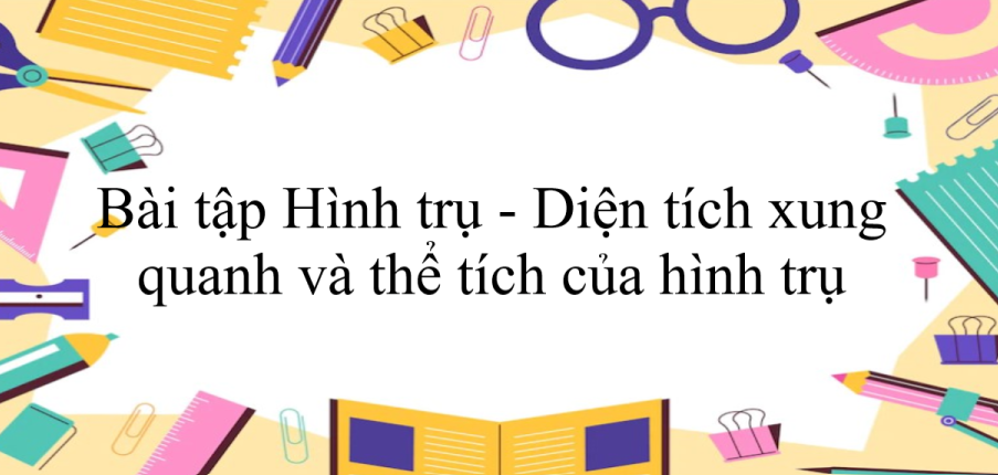 50 Bài tập Hình trụ - Diện tích xung quanh và thể tích của hình trụ (có đáp án năm 2024) - Toán 9